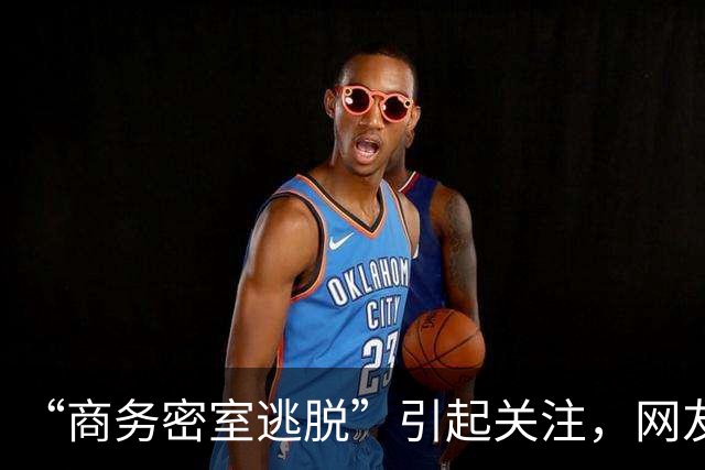 “商务密室逃脱”引起关注，网友：据说名字很正玩一次回味很久