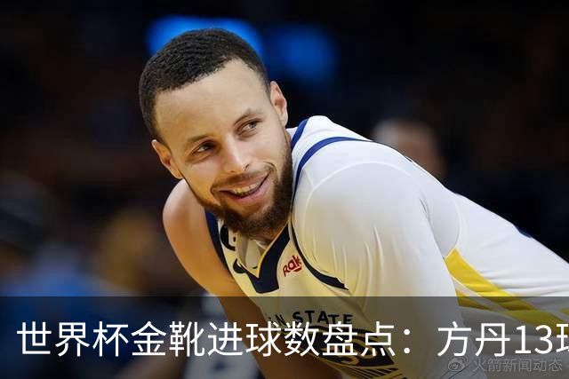 世界杯金靴进球数盘点：方丹13球、大罗8球，为什么有人5球就能拿？