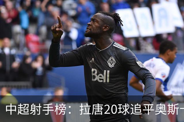 中超射手榜：拉唐20球追平奥斯卡，卡迪斯19球第3，张玉宁13球第7