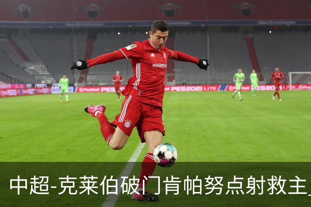 中超-克莱伯破门肯帕努点射救主 玉昆1-1战平铜梁龙