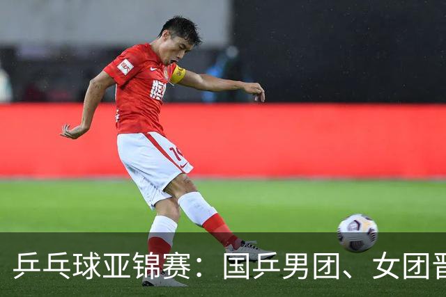 乒乓球亚锦赛：国乒男团、女团晋级四强