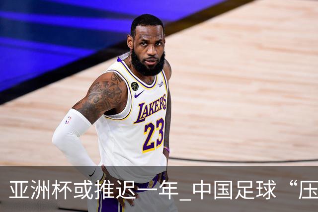 亚洲杯或推迟一年 中国足球“压力大了”