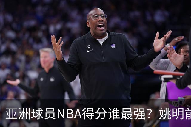 亚洲球员NBA得分谁最强？姚明前3守门 小杨破百里程碑 八村在发力