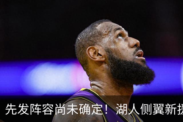 先发阵容尚未确定！湖人侧翼新援未必会稳住一个先发的位置？