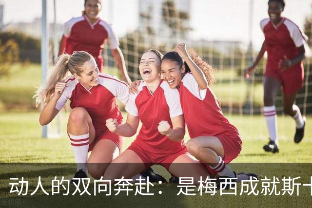 动人的双向奔赴：是梅西成就斯卡洛尼，还是斯卡洛尼成就梅西？