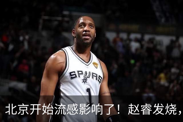 北京开始流感影响了！赵睿发烧，陈盈骏感冒，全联盟都要注意！