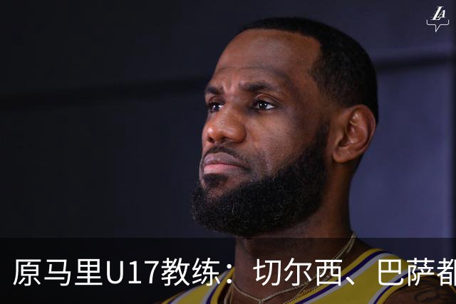 原马里U17教练：切尔西、巴萨都曾有意塞杜-登贝莱