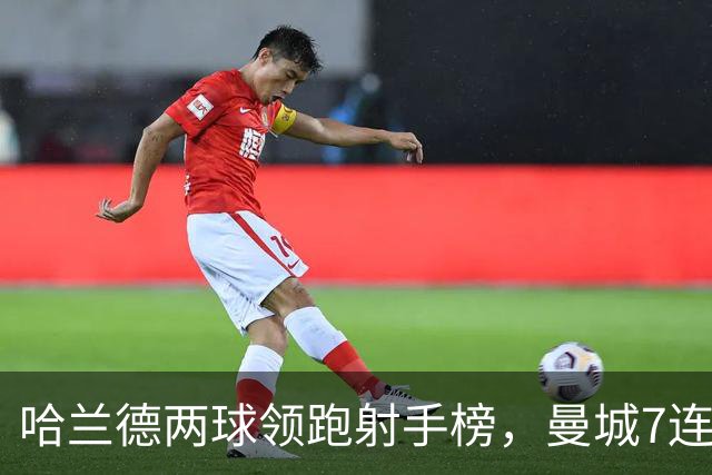 哈兰德两球领跑射手榜，曼城7连胜开局却难掩场外风波
