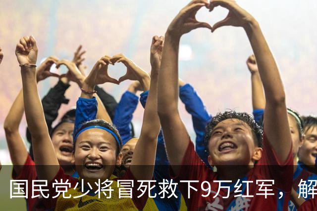 国民党少将冒死救下9万红军，解放后押解回乡进行批斗，然后执行枪决，叶剑英听罢大惊，马上电令“刀下留人”