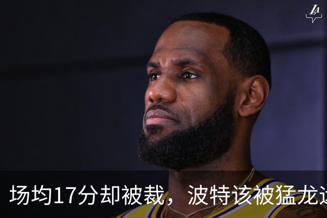 场均17分却被裁，波特该被猛龙远远躲开