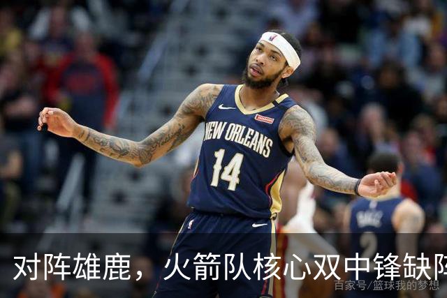 对阵雄鹿，火箭队核心双中锋缺阵！全新双塔上线？一攻一防，已获乌度卡钦点