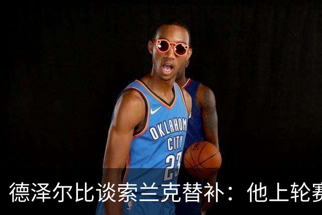 德泽尔比谈索兰克替补：他上轮赛后感到疲劳，但比赛有90分钟