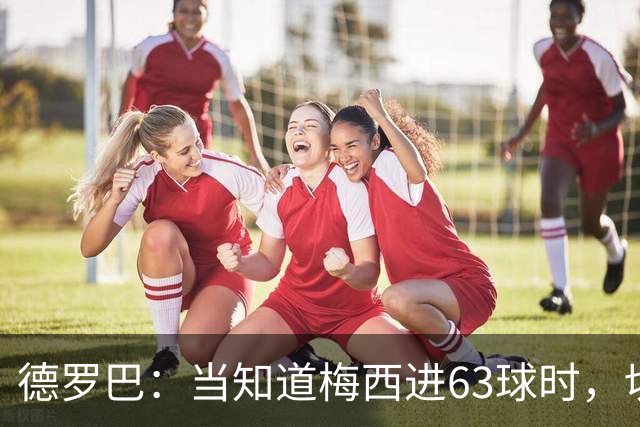 德罗巴：当知道梅西进63球时，切尔西全队都有无力感！