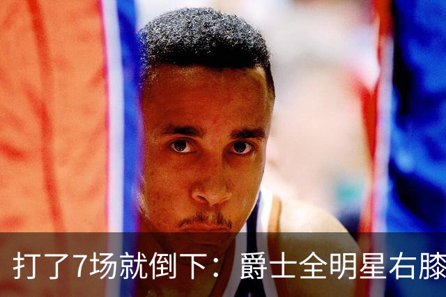 打了7场就倒下：爵士全明星右膝MCL撕裂，缺阵6到8周
