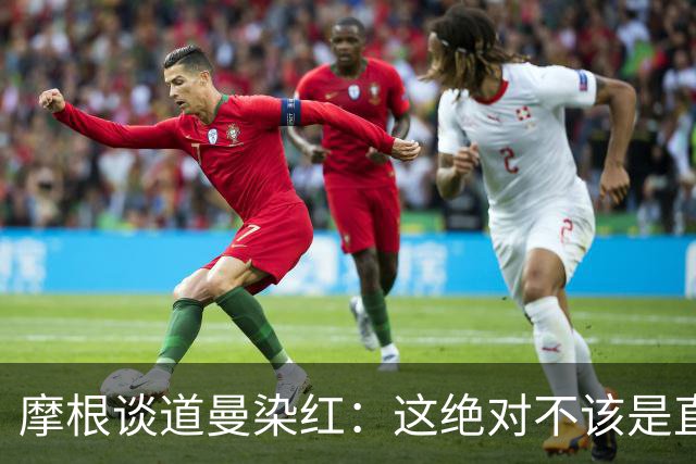 摩根谈道曼染红：这绝对不该是直红，他遭到了极其粗野的铲抢