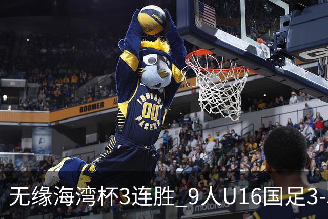 无缘海湾杯3连胜 9人U16国足3-3巴林 杨宸硕世界波 彭显宸送点+染红
