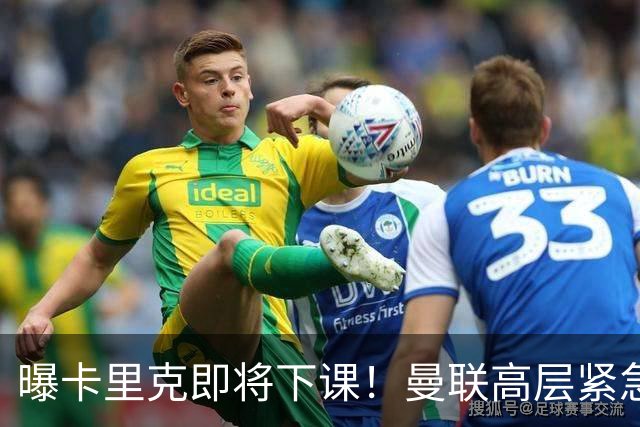 曝卡里克即将下课！曼联高层紧急开会讨论 总监钦点48岁英超名帅