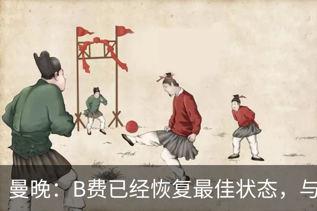 曼晚：B费已经恢复最佳状态，与卡里克沟通后有望重返首发