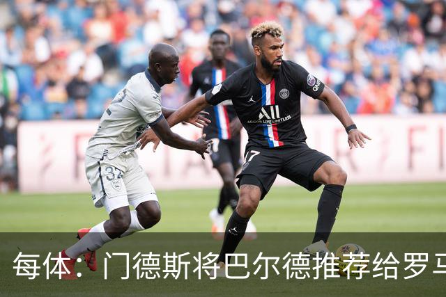 每体：门德斯将巴尔德推荐给罗马，拟租借+买断