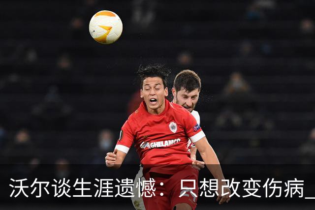 沃尔谈生涯遗憾：只想改变伤病 经历重来仍会全力以赴