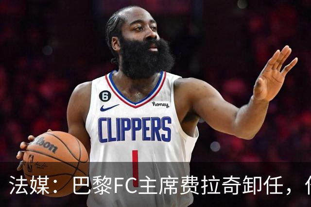 法媒：巴黎FC主席费拉奇卸任，他所持有的28.9%股份将全部转让