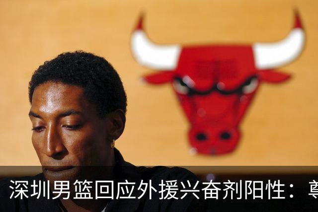 深圳男篮回应外援兴奋剂阳性：尊重检测结果 全力配合调查