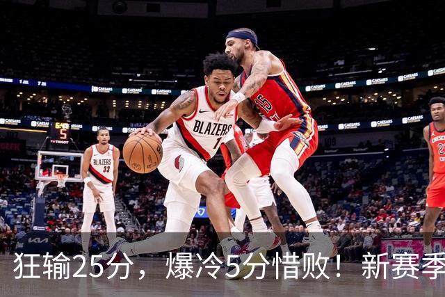 狂输25分，爆冷5分惜败！新赛季最被高估队伍，交易确实失败了
