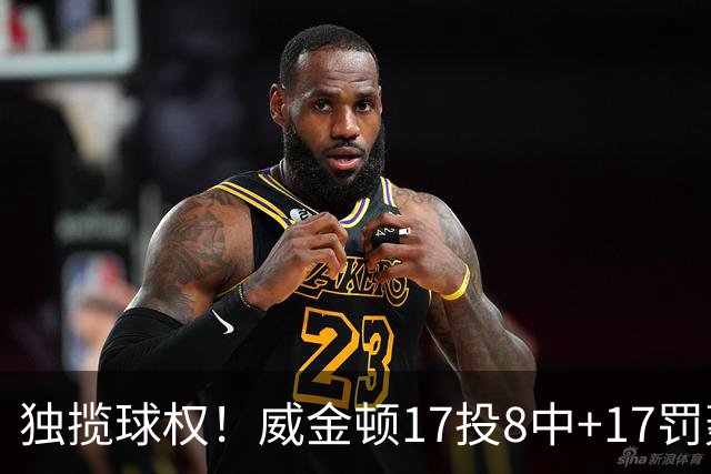 独揽球权！威金顿17投8中+17罚轰26分 末节被轰3-16接近隐身