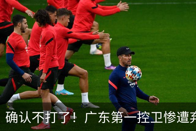 确认不打了！广东第一控卫惨遭弃用，或被小陈总交易出去？