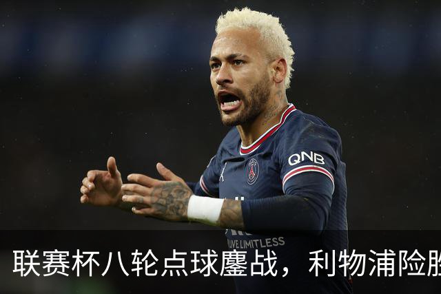 联赛杯八轮点球鏖战，利物浦险胜切尔西晋级，阿隆索弃用埃斯特旺