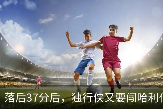 落后37分后，独行侠又要闯哈利伯顿主场首秀