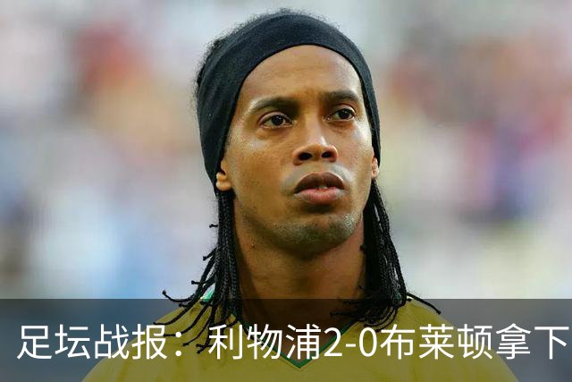 足坛战报：利物浦2-0布莱顿拿下主场首胜，阿劳霍当选全场最佳