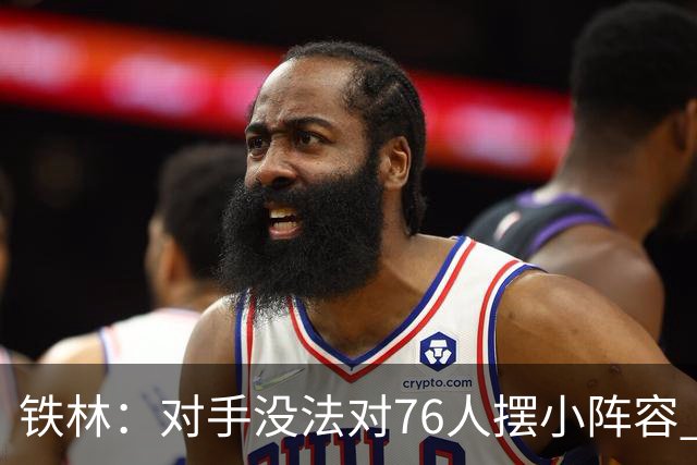 铁林：对手没法对76人摆小阵容 詹姆斯&布朗&恩比德都能低位背打