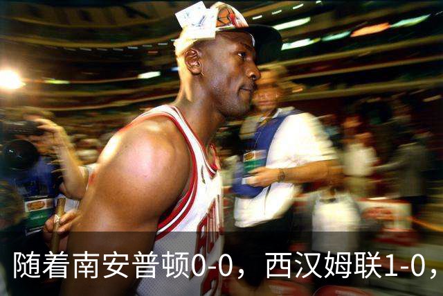 随着南安普顿0-0，西汉姆联1-0，英冠最新积分榜出炉