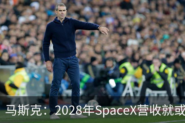 马斯克：2028年SpaceX营收就或达1万亿美元