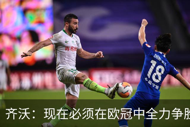 齐沃：现在必须在欧冠中全力争胜，我为执教中的不足负责