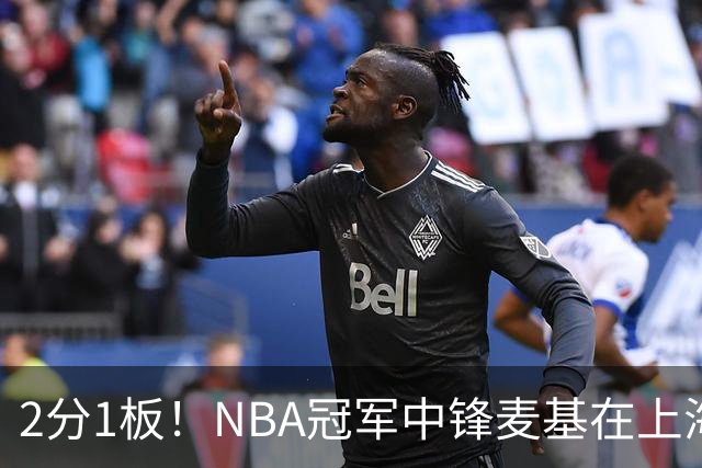 2分1板！NBA冠军中锋麦基在上海队躺平，杨瀚森看了都想报警