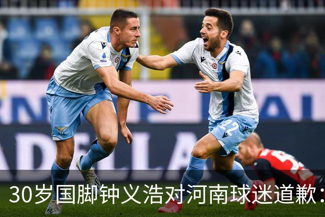 30岁国脚钟义浩对河南球迷道歉：情绪冲动，力争下轮反弹