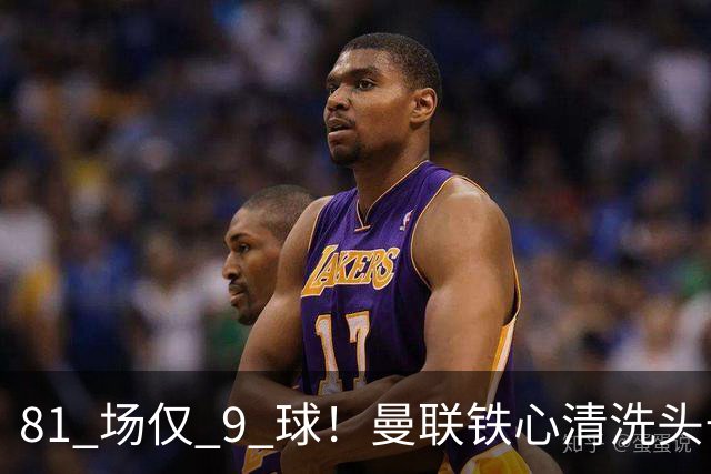 81 场仅 9 球！曼联铁心清洗头号水货！红魔补强锁定英超神锋