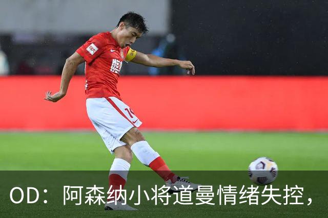 OD：阿森纳小将道曼情绪失控，阿尔特塔当场教育